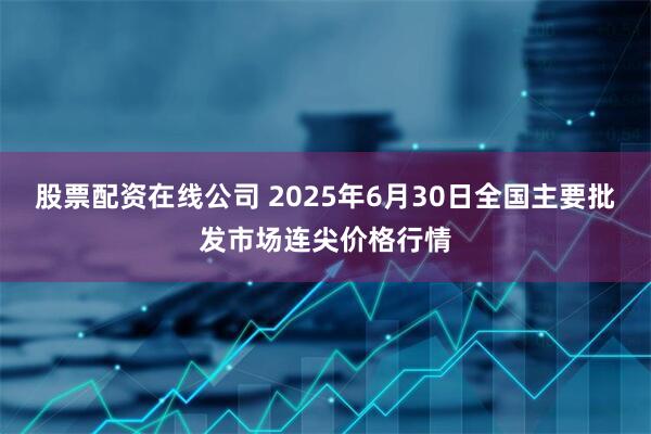 股票配资在线公司 2025年6月30日全国主要批发市场连尖价格行情