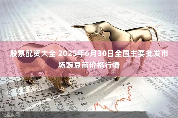 股票配资大全 2025年6月30日全国主要批发市场豌豆苗价格行情