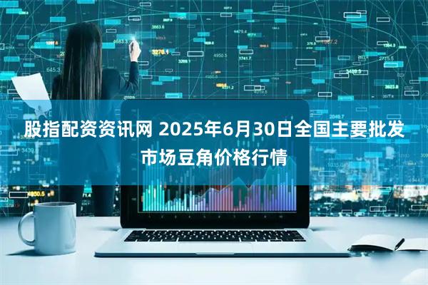 股指配资资讯网 2025年6月30日全国主要批发市场豆角价格行情
