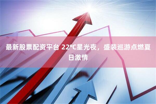 最新股票配资平台 22℃星光夜，盛装巡游点燃夏日激情