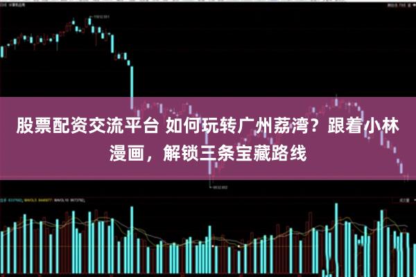 股票配资交流平台 如何玩转广州荔湾？跟着小林漫画，解锁三条宝藏路线