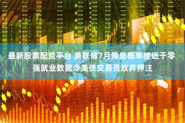最新股票配资平台 美联储7月降息概率接近于零 强就业数据令美债交易员放弃押注