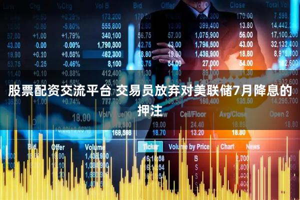 股票配资交流平台 交易员放弃对美联储7月降息的押注