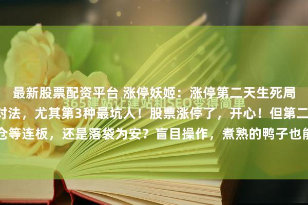 最新股票配资平台 涨停妖姬：涨停第二天生死局？老手揭秘4种情形应对法，尤其第3种最坑人！股票涨停了，开心！但第二天怎么办？是锁仓等连板，还是落袋为安？盲目操作，煮熟的鸭子也能飞！ 针对涨停次日最容易出现的4种经典...