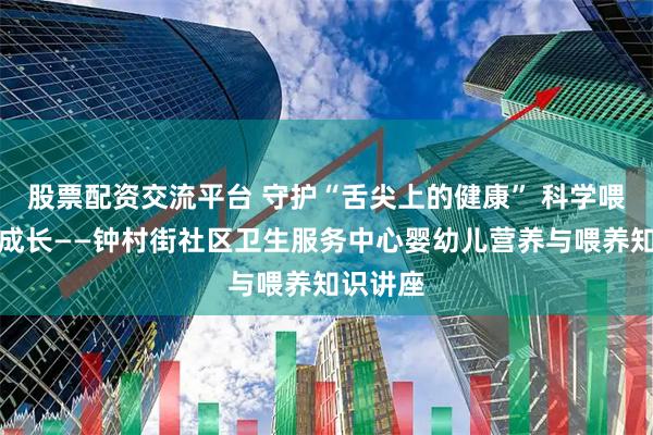 股票配资交流平台 守护“舌尖上的健康” 科学喂养助力成长——钟村街社区卫生服务中心婴幼儿营养与喂养知识讲座