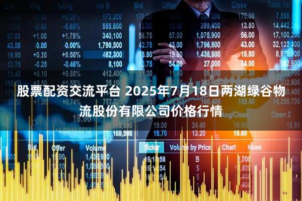 股票配资交流平台 2025年7月18日两湖绿谷物流股份有限公司价格行情