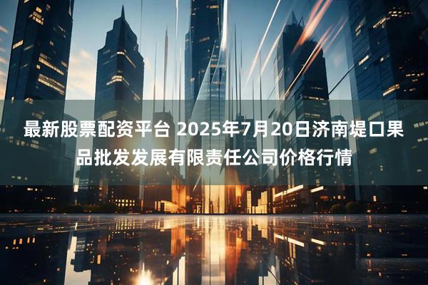 最新股票配资平台 2025年7月20日济南堤口果品批发发展有限责任公司价格行情