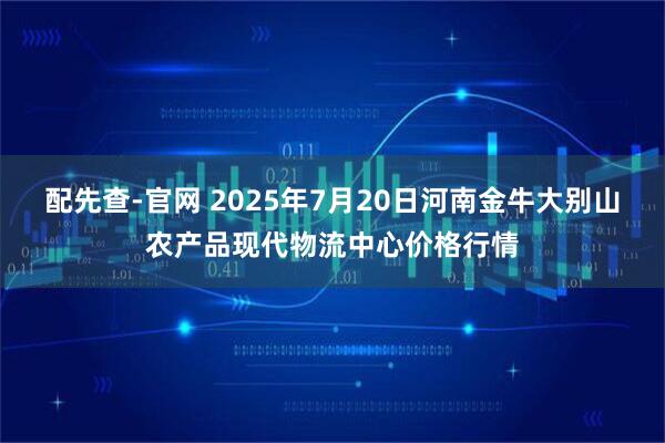 配先查-官网 2025年7月20日河南金牛大别山农产品现代物流中心价格行情