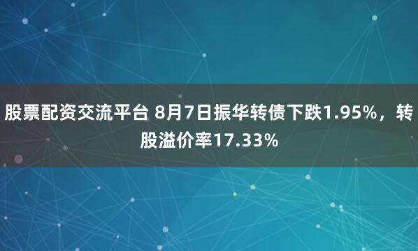 股票配资交流平台 8月7日振华转债下跌1.95%，转股溢价率17.33%