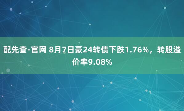 配先查-官网 8月7日豪24转债下跌1.76%，转股溢价率9.08%