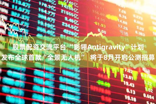 股票配资交流平台 “影翎Antigravity”计划发布全球首款“全景无人机”  将于8月开启公测招募