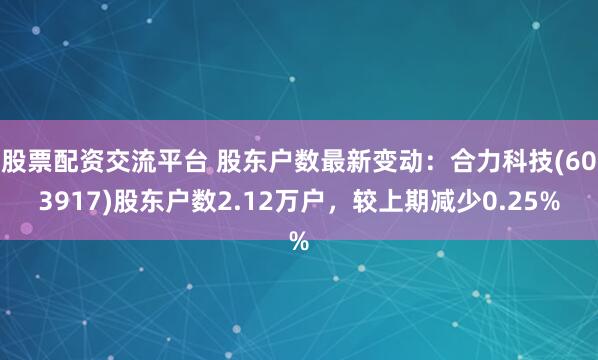 股票配资交流平台 股东户数最新变动：合力科技(603917)股东户数2.12万户，较上期减少0.25%