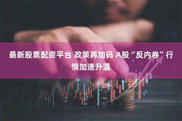 最新股票配资平台 政策再加码 A股“反内卷”行情加速升温