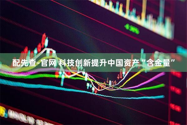 配先查-官网 科技创新提升中国资产“含金量”