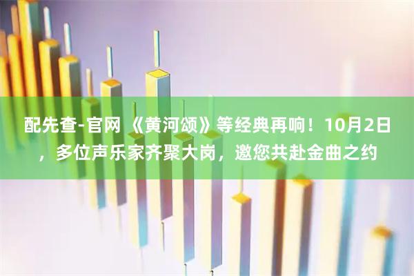 配先查-官网 《黄河颂》等经典再响！10月2日，多位声乐家齐聚大岗，邀您共赴金曲之约