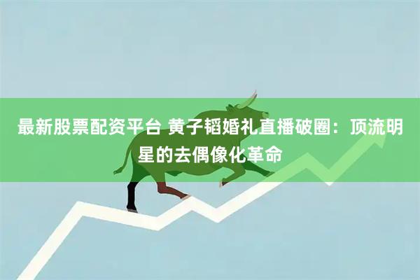 最新股票配资平台 黄子韬婚礼直播破圈：顶流明星的去偶像化革命