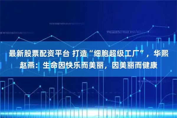 最新股票配资平台 打造“细胞超级工厂”，华熙赵燕：生命因快乐而美丽，因美丽而健康
