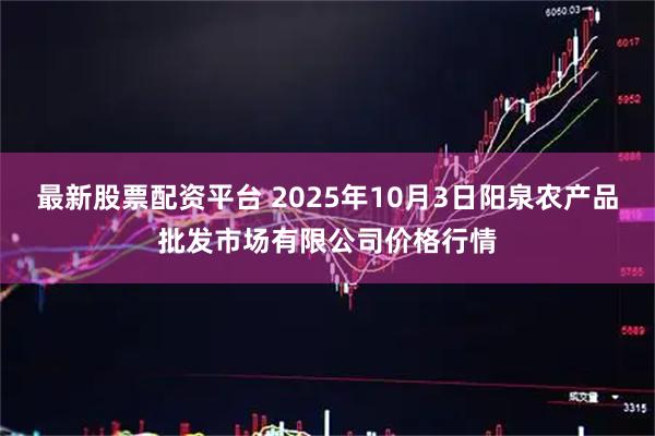 最新股票配资平台 2025年10月3日阳泉农产品批发市场有限公司价格行情