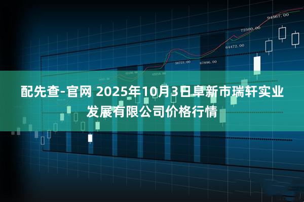 配先查-官网 2025年10月3日阜新市瑞轩实业发展有限公司价格行情