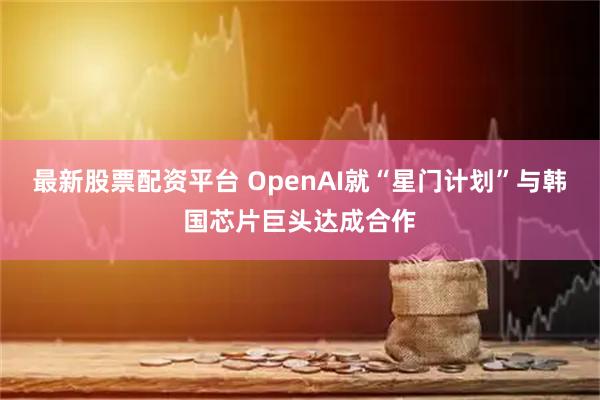 最新股票配资平台 OpenAI就“星门计划”与韩国芯片巨头达成合作