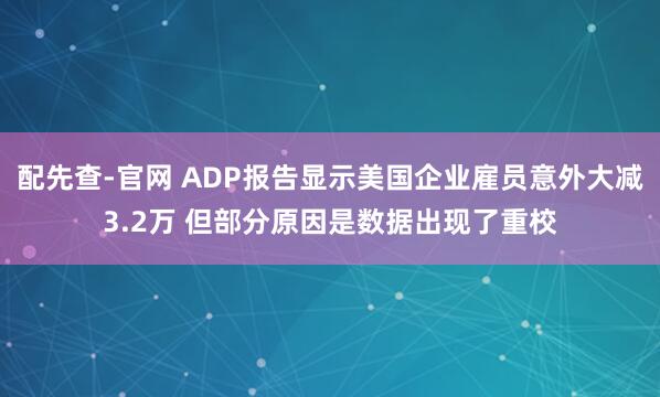 配先查-官网 ADP报告显示美国企业雇员意外大减3.2万 但部分原因是数据出现了重校