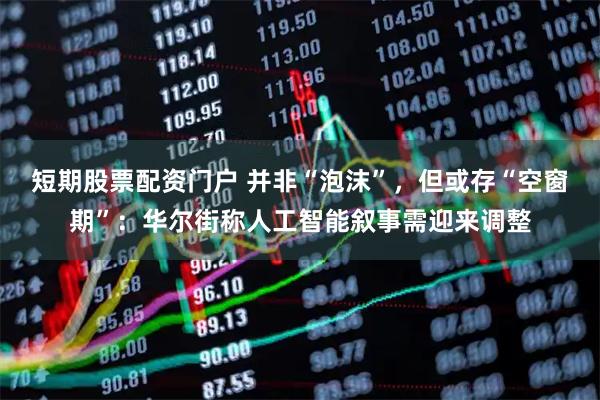 短期股票配资门户 并非“泡沫”，但或存“空窗期”：华尔街称人工智能叙事需迎来调整