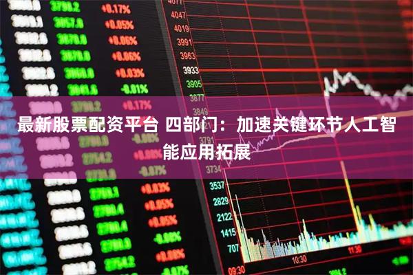 最新股票配资平台 四部门：加速关键环节人工智能应用拓展