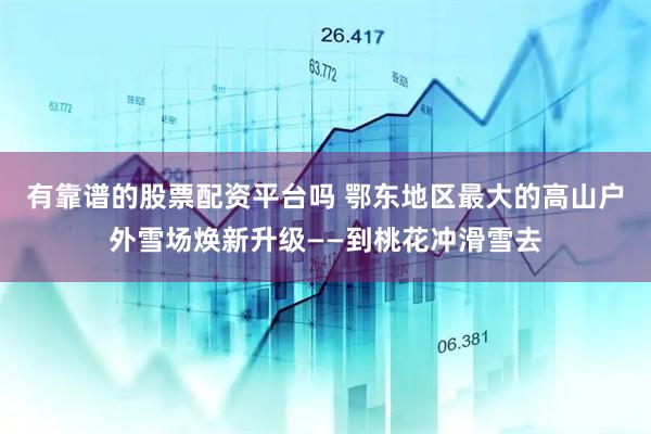 有靠谱的股票配资平台吗 鄂东地区最大的高山户外雪场焕新升级——到桃花冲滑雪去