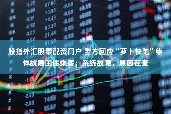 股指外汇股票配资门户 警方回应“萝卜快跑”集体故障困住乘客：系统故障，原因在查