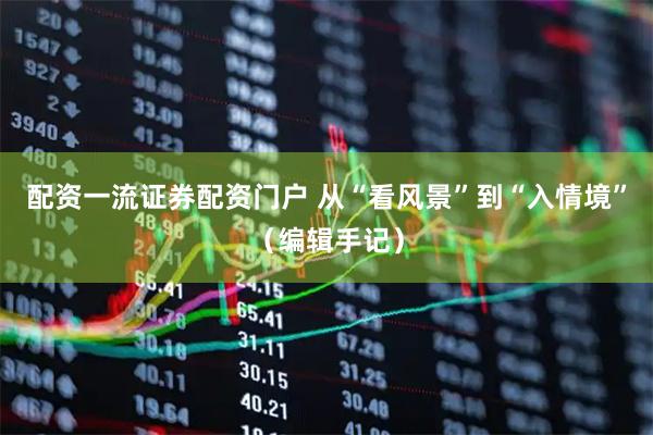 配资一流证券配资门户 从“看风景”到“入情境”（编辑手记）