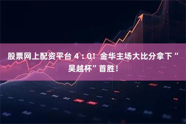 股票网上配资平台 4 : 0！金华主场大比分拿下“吴越杯”首胜！