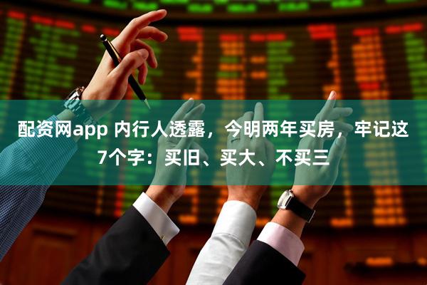 配资网app 内行人透露，今明两年买房，牢记这7个字：买旧、买大、不买三