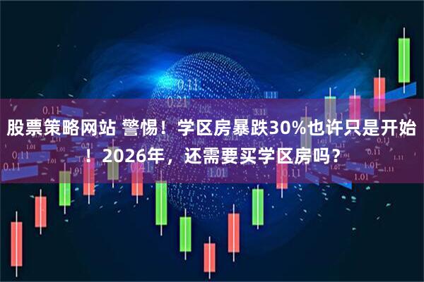 股票策略网站 警惕！学区房暴跌30%也许只是开始！2026年，还需要买学区房吗？