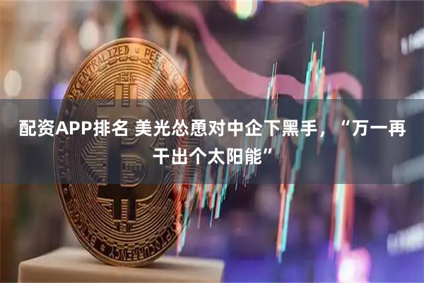 配资APP排名 美光怂恿对中企下黑手，“万一再干出个太阳能”