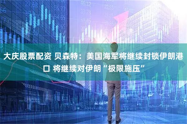 大庆股票配资 贝森特：美国海军将继续封锁伊朗港口 将继续对伊朗“极限施压”