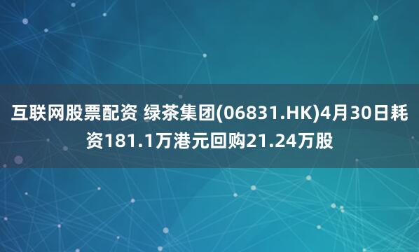 互联网股票配资 绿茶集团(06831.HK)4月30日耗资181.1万港元回购21.24万股