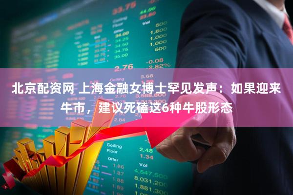 北京配资网 上海金融女博士罕见发声：如果迎来牛市，建议死磕这6种牛股形态