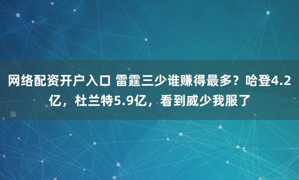 网络配资开户入口 雷霆三少谁赚得最多？哈登4.2亿，杜兰特5.9亿，看到威少我服了