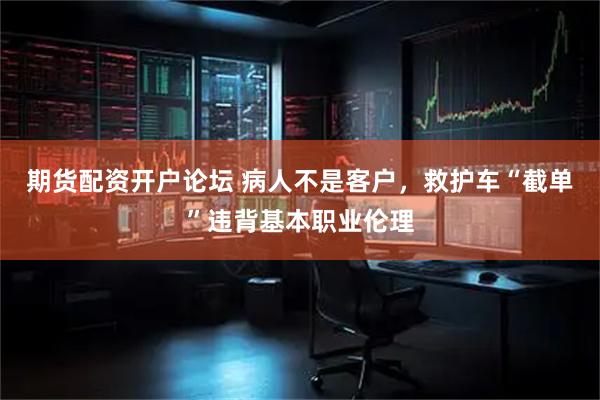 期货配资开户论坛 病人不是客户，救护车“截单”违背基本职业伦理